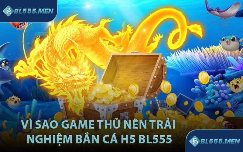 Vì sao game thủ nên trải nghiệm bắn cá H5 BL555