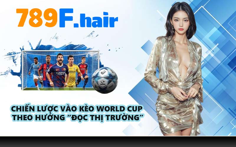 Chiến lược vào kèo World Cup theo hướng “đọc thị trường”