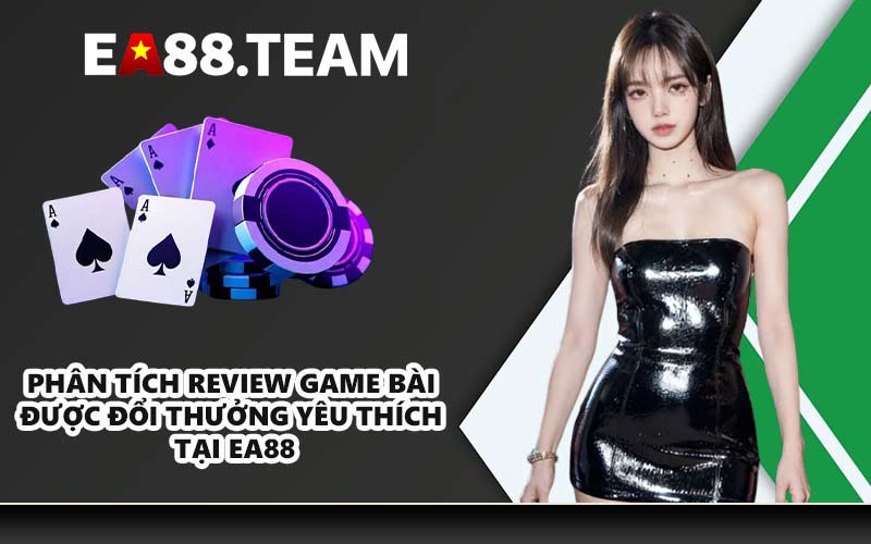 Phân tích Review game bài được đổi thưởng yêu thích tại EA88